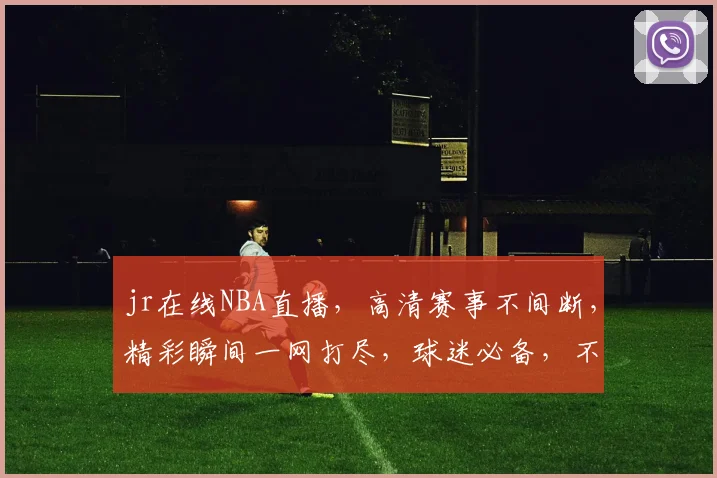jr在线NBA直播，高清赛事不间断，精彩瞬间一网打尽，球迷必备，不容错过，尽享篮球盛宴