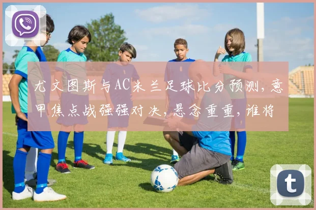 尤文图斯与AC米兰足球比分预测,意甲焦点战强强对决,悬念重重,谁将笑到最后