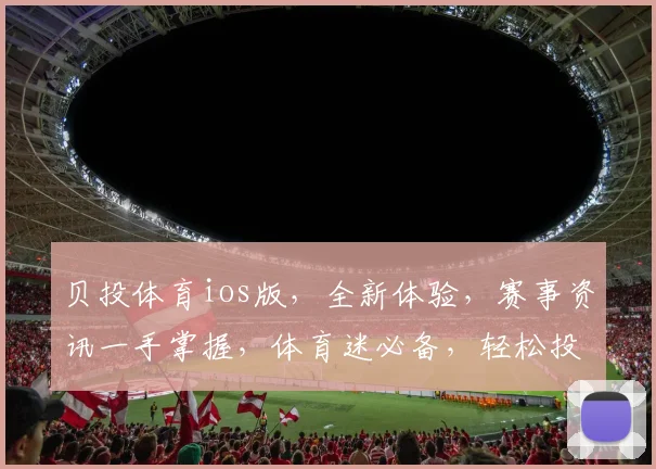 贝投体育ios版，全新体验，赛事资讯一手掌握，体育迷必备，轻松投注两不误
