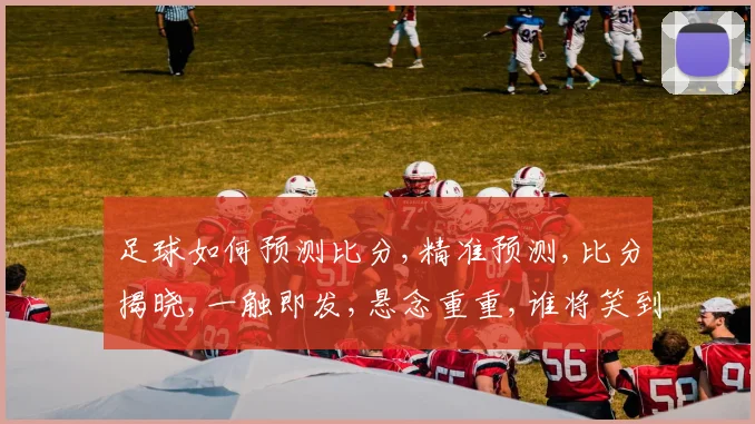 足球如何预测比分,精准预测,比分揭晓,一触即发,悬念重重,谁将笑到最后