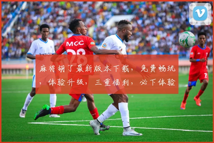 麻将胡了最新版本下载，免费畅玩，体验升级，三重福利，必下体验