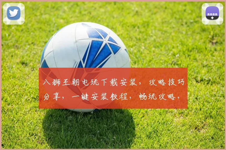 八狮王朝电玩下载安装，攻略技巧分享，一键安装教程，畅玩攻略，必备