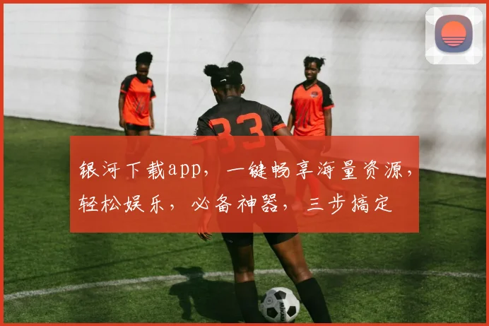 银河下载app，一键畅享海量资源，轻松娱乐，必备神器，三步搞定
